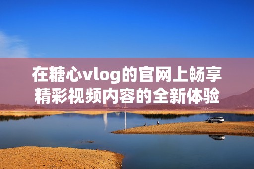 在糖心vlog的官網(wǎng)上暢享精彩視頻內(nèi)容的全新體驗(yàn)