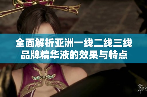 全面解析亞洲一線二線三線品牌精華液的效果與特點
