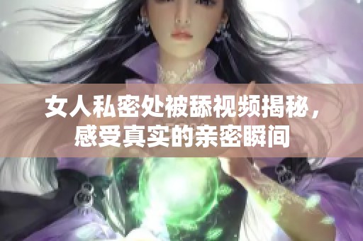 女人私密處被舔視頻揭秘，感受真實的親密瞬間