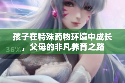孩子在特殊藥物環(huán)境中成長，父母的非凡養(yǎng)育之路