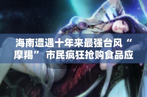 海南遭遇十年來(lái)最強(qiáng)臺(tái)風(fēng)“摩羯” 市民瘋狂搶購(gòu)食品應(yīng)對(duì)風(fēng)災(zāi) 海南遭遇十年來(lái)最強(qiáng)臺(tái)風(fēng)“摩羯” 市民瘋狂搶購(gòu)食品應(yīng)對(duì)風(fēng)災(zāi)
