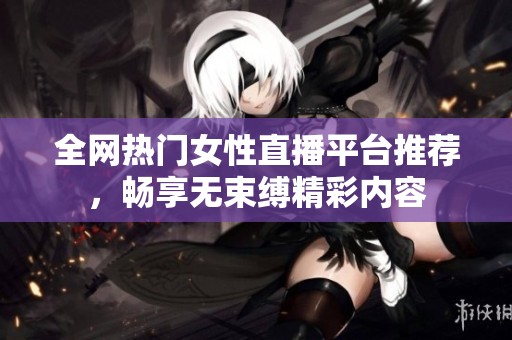 全網(wǎng)熱門女性直播平臺(tái)推薦，暢享無(wú)束縛精彩內(nèi)容