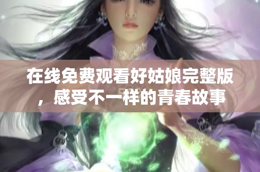 在線免費(fèi)觀看好姑娘完整版，感受不一樣的青春故事