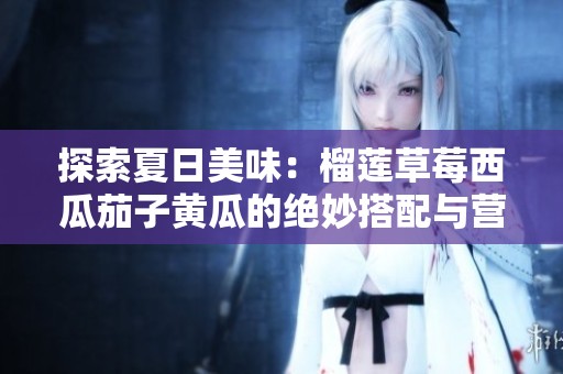 探索夏日美味：榴蓮草莓西瓜茄子黃瓜的絕妙搭配與營養(yǎng)價值
