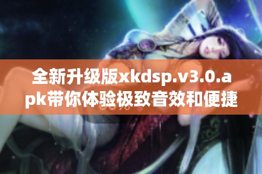 全新升級版xkdsp.v3.0.apk帶你體驗極致音效和便捷功能