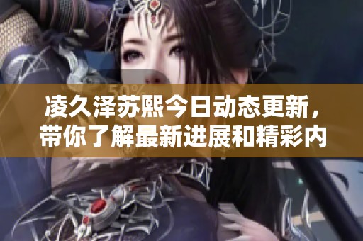 凌久澤蘇熙今日動態(tài)更新，帶你了解最新進展和精彩內(nèi)容