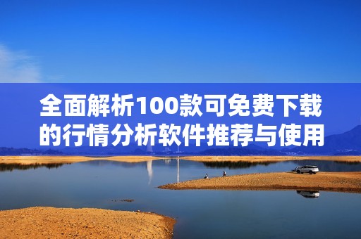 全面解析100款可免費(fèi)下載的行情分析軟件推薦與使用指南