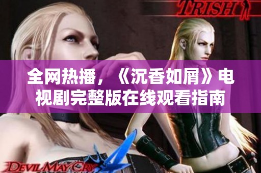 全網(wǎng)熱播，《沉香如屑》電視劇完整版在線觀看指南