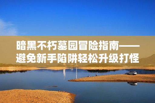 暗黑不朽墓園冒險(xiǎn)指南——避免新手陷阱輕松升級(jí)打怪技巧