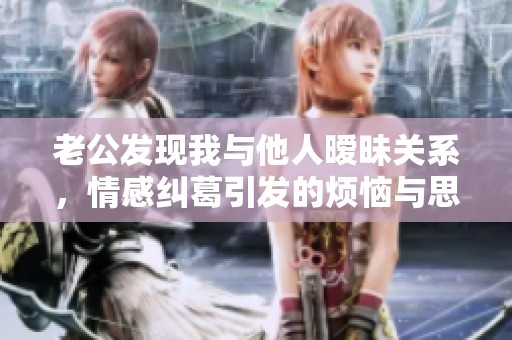 老公發(fā)現(xiàn)我與他人曖昧關(guān)系，情感糾葛引發(fā)的煩惱與思考