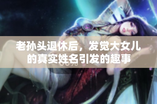 老孫頭退休后，發(fā)覺大女兒的真實(shí)姓名引發(fā)的趣事