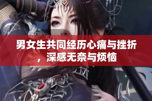 男女生共同經(jīng)歷心痛與挫折，深感無(wú)奈與煩惱