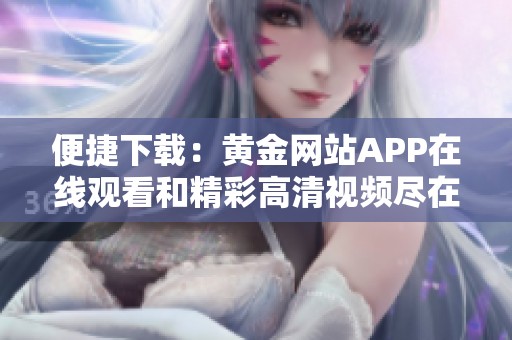 便捷下載：黃金網(wǎng)站APP在線觀看和精彩高清視頻盡在掌中