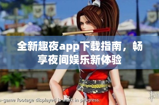 全新趣夜app下載指南，暢享夜間娛樂(lè)新體驗(yàn)