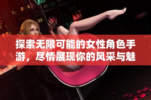 探索無限可能的女性角色手游，盡情展現(xiàn)你的風(fēng)采與魅力