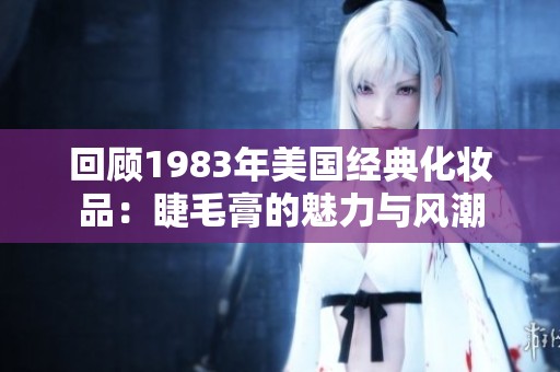 回顧1983年美國經(jīng)典化妝品：睫毛膏的魅力與風(fēng)潮
