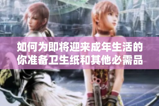 如何為即將迎來(lái)成年生活的你準(zhǔn)備衛(wèi)生紙和其他必需品