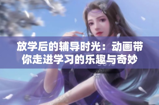 放學后的輔導時光：動畫帶你走進學習的樂趣與奇妙