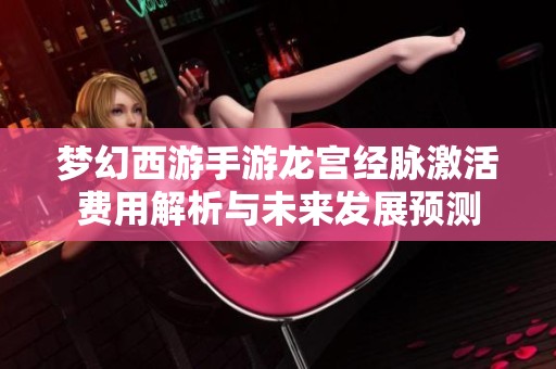 夢(mèng)幻西游手游龍宮經(jīng)脈激活費(fèi)用解析與未來發(fā)展預(yù)測(cè)