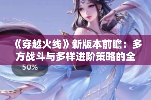 《穿越火線》新版本前瞻：多方戰(zhàn)斗與多樣進階策略的全新體驗