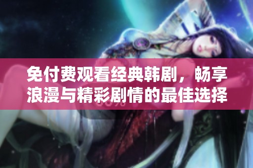 免付費(fèi)觀看經(jīng)典韓劇，暢享浪漫與精彩劇情的最佳選擇