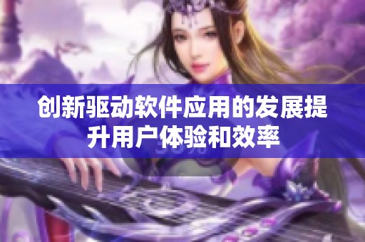 創(chuàng)新驅(qū)動軟件應(yīng)用的發(fā)展提升用戶體驗和效率