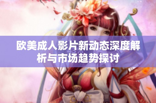 歐美成人影片新動態(tài)深度解析與市場趨勢探討