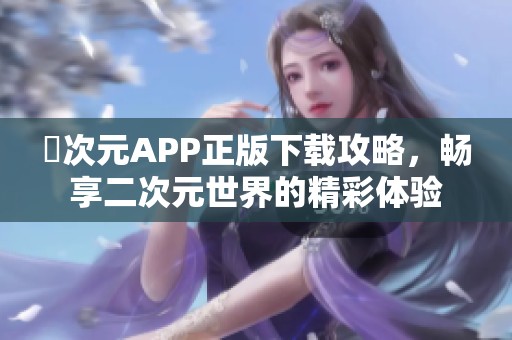 囧次元APP正版下載攻略，暢享二次元世界的精彩體驗(yàn)