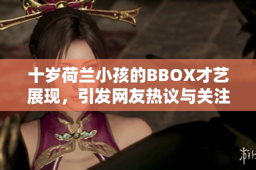 十歲荷蘭小孩的BBOX才藝展現(xiàn),引發(fā)網(wǎng)友熱議與關(guān)注 十歲荷蘭小孩的BBOX才藝展現(xiàn),引發(fā)網(wǎng)友熱議與關(guān)注