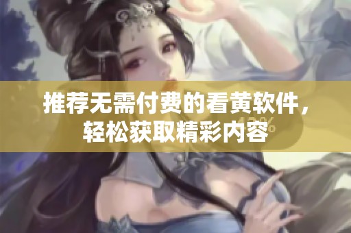 推薦無(wú)需付費(fèi)的看黃軟件，輕松獲取精彩內(nèi)容