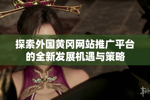 探索外國黃岡網(wǎng)站推廣平臺的全新發(fā)展機(jī)遇與策略