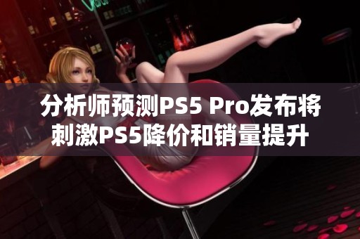 分析師預(yù)測(cè)PS5 Pro發(fā)布將刺激PS5降價(jià)和銷量提升