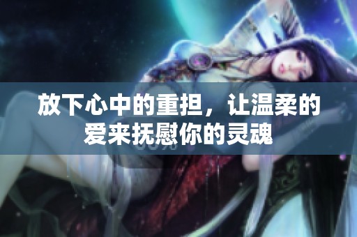 放下心中的重?fù)?dān)，讓溫柔的愛來撫慰你的靈魂