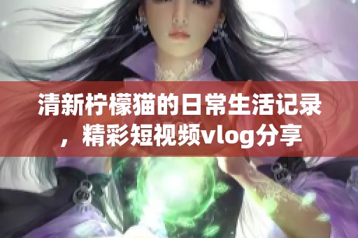 清新檸檬貓的日常生活記錄，精彩短視頻vlog分享