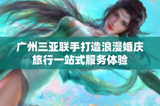 廣州三亞聯(lián)手打造浪漫婚慶旅行一站式服務(wù)體驗