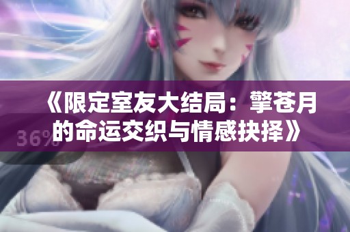 《限定室友大結(jié)局：擎蒼月的命運交織與情感抉擇》