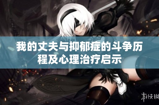 我的丈夫與抑郁癥的斗爭歷程及心理治療啟示