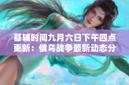 基輔時間九月六日下午四點更新：俄烏戰(zhàn)爭最新動態(tài)分析