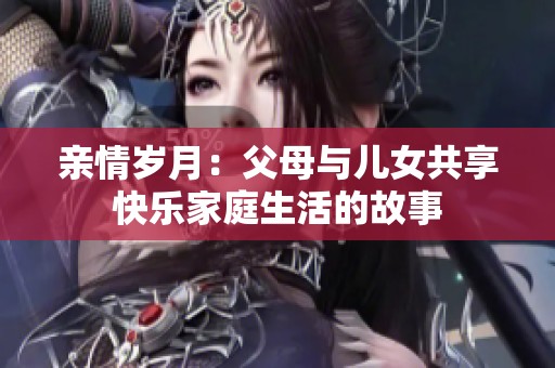 親情歲月：父母與兒女共享快樂家庭生活的故事