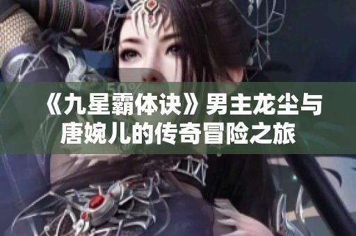 《九星霸體訣》男主龍塵與唐婉兒的傳奇冒險(xiǎn)之旅 《九星霸體訣》男主龍塵與唐婉兒的傳奇冒險(xiǎn)之旅