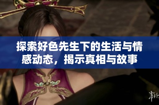 探索好色先生下的生活與情感動(dòng)態(tài)，揭示真相與故事