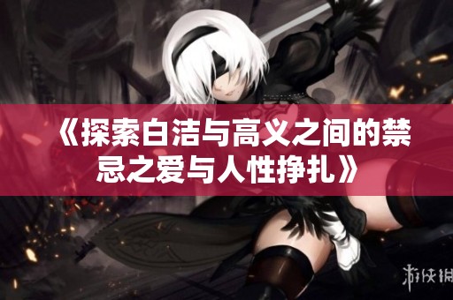 《探索白潔與高義之間的禁忌之愛與人性掙扎》