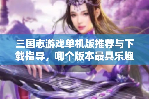 三國(guó)志游戲單機(jī)版推薦與下載指導(dǎo)，哪個(gè)版本最具樂(lè)趣