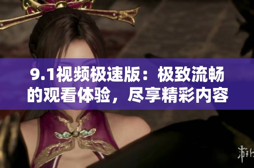 9.1視頻極速版：極致流暢的觀看體驗，盡享精彩內(nèi)容