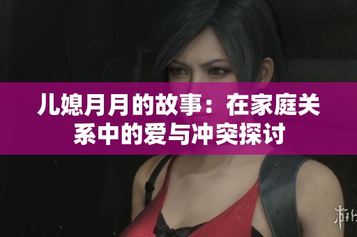 兒媳月月的故事：在家庭關(guān)系中的愛(ài)與沖突探討