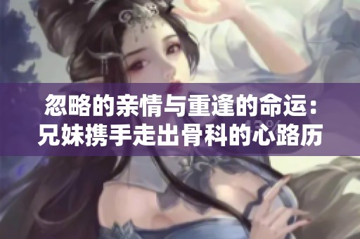 忽略的親情與重逢的命運(yùn):兄妹攜手走出骨科的心路歷程 忽略的親情與重逢的命運(yùn):兄妹攜手走出骨科的心路歷程
