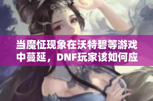 當(dāng)魔怔現(xiàn)象在沃特碧等游戲中蔓延，DNF玩家該如何應(yīng)對