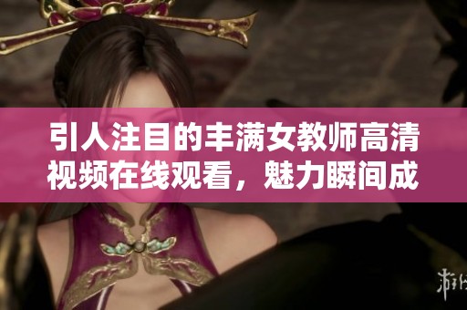 引人注目的豐滿女教師高清視頻在線觀看，魅力瞬間成焦點