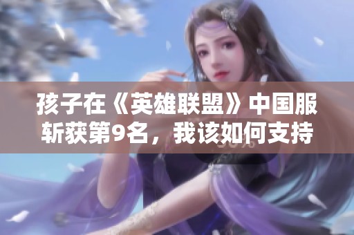孩子在《英雄聯(lián)盟》中國(guó)服斬獲第9名，我該如何支持與引導(dǎo)他成長(zhǎng)