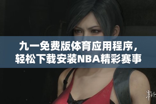 九一免費版體育應(yīng)用程序，輕松下載安裝NBA精彩賽事直播